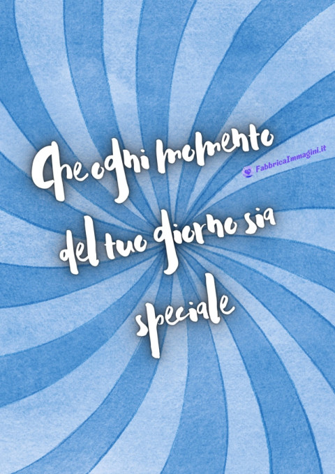 Che ogni momento del tuo giorno sia speciale