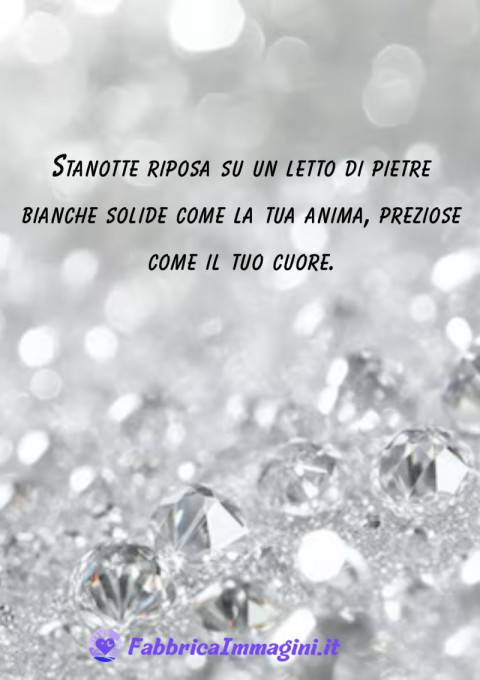 Stanotte riposa su un letto di pietre bianche solide come la tua anima, preziose come il tuo cuore