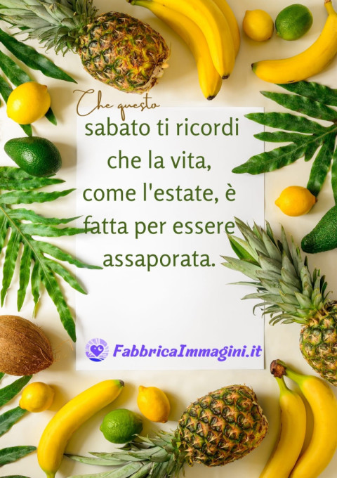 Che questo sabato ti ricordi che la vita, come l'estate, è fatta per essere assaporata