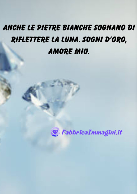 Anche le pietre bianche sognano di riflettere la luna Sogni d’oro, amore mio