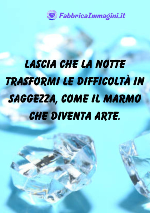 Lascia che la notte trasformi le difficoltà in saggezza, come il marmo che diventa arte