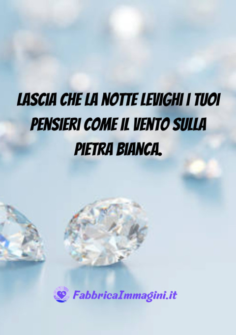 Lascia che la notte levighi i tuoi pensieri come il vento sulla pietra bianca
