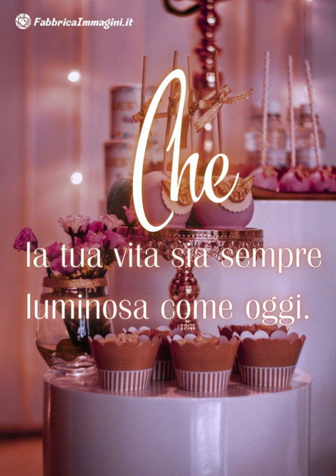 Che la tua vita sia sempre luminosa come oggi