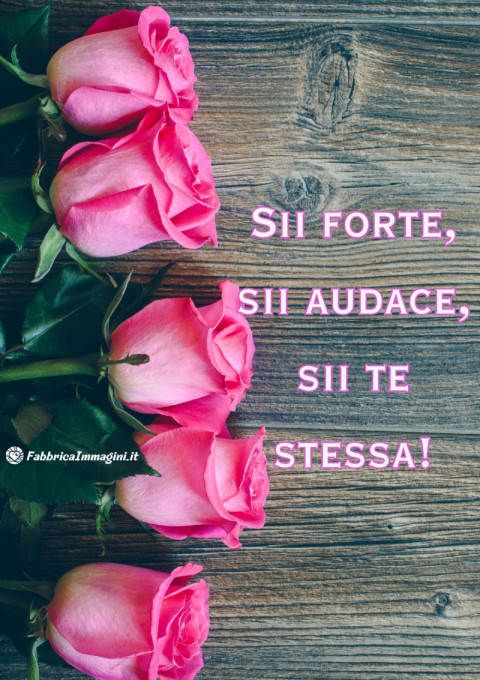 Sii forte, sii audace, sii te stessa!