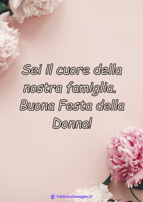 Sei il cuore della nostra famiglia Buona Festa della Donna!
