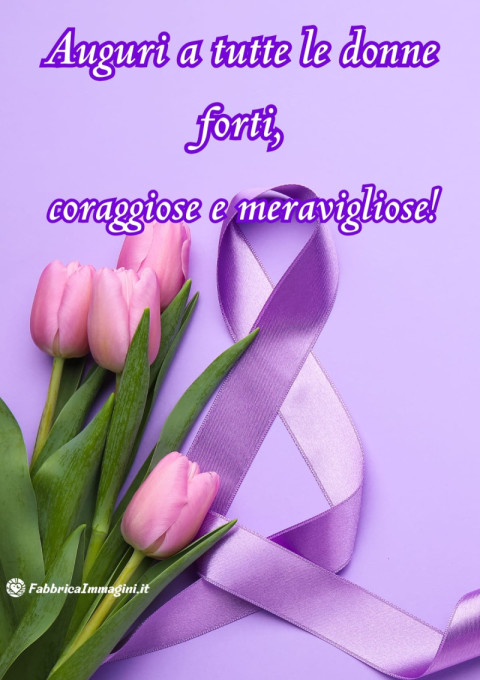 Auguri a tutte le donne forti, coraggiose e meravigliose!