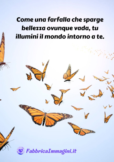 Come una farfalla che sparge bellezza ovunque vada, tu illumini il mondo intorno a te