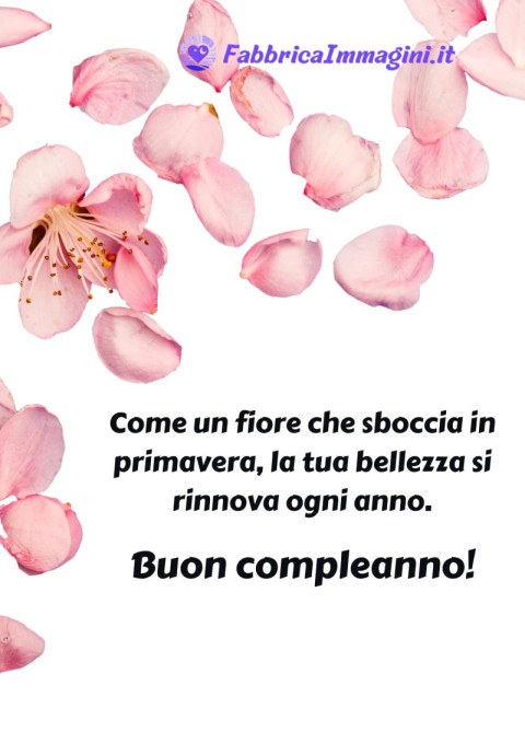 Come un fiore che sboccia in primavera, la tua bellezza si rinnova ogni anno Buon compleanno!