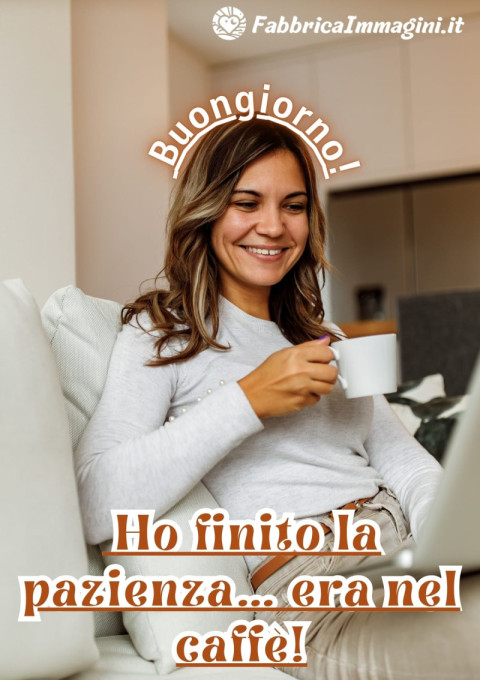 Buongiorno! Ho finito la pazienza… era nel caffè!