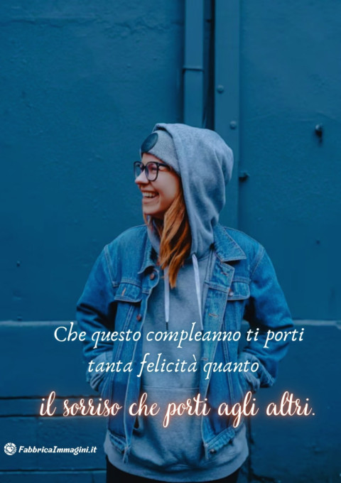 Che questo compleanno ti porti tanta felicità quanto il sorriso che porti agli altri