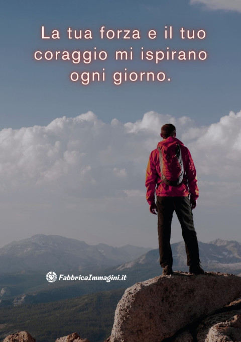 La tua forza e il tuo coraggio mi ispirano ogni giorno