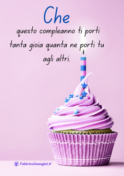 Che questo compleanno ti porti tanta gioia quanta ne porti tu agli altri