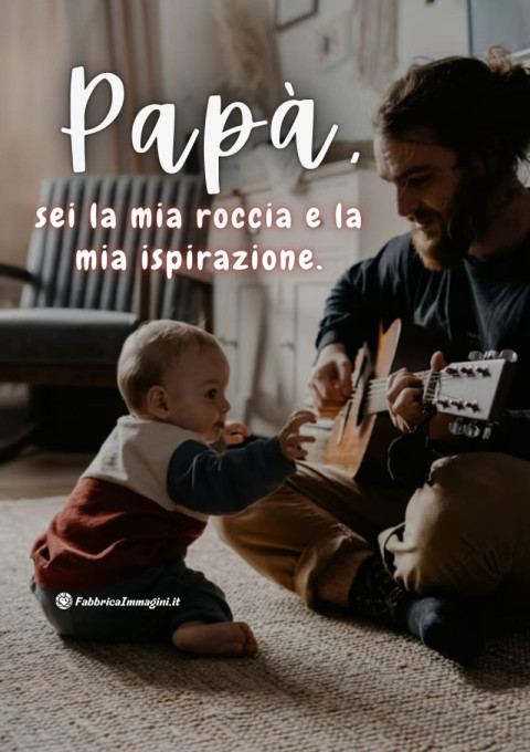 Papà, sei la mia roccia e la mia ispirazione