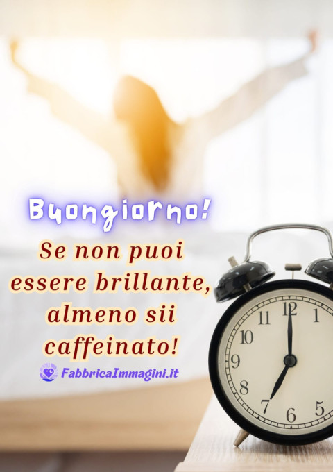Buongiorno! Se non puoi essere brillante, almeno sii caffeinato!
