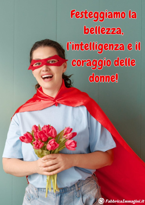 Festeggiamo la bellezza, l’intelligenza e il coraggio delle donne!