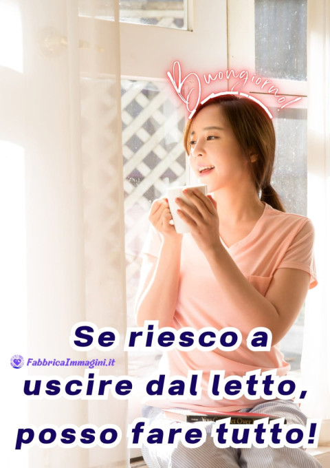 Buongiorno! Se riesco a uscire dal letto, posso fare tutto!