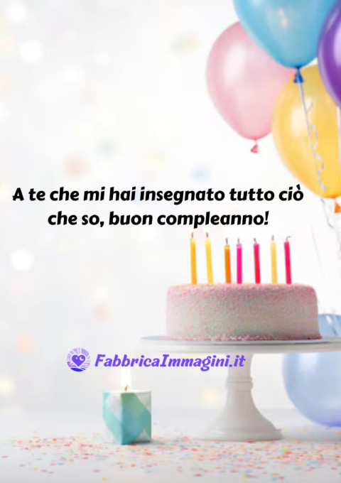 A te che mi hai insegnato tutto ciò che so, buon compleanno!