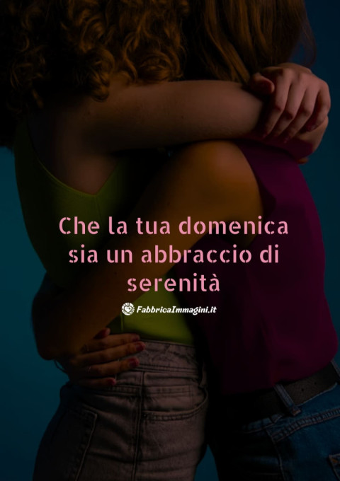 Che la tua domenica sia un abbraccio di serenità