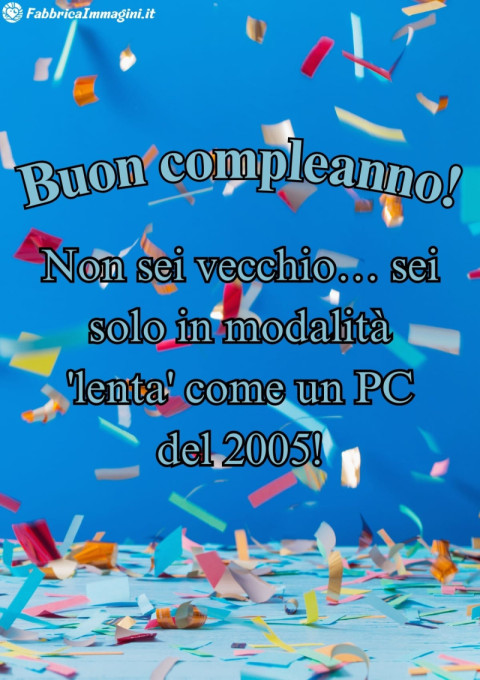 Buon compleanno! Non sei vecchio… sei solo in modalità 'lenta' come un PC del 2005!