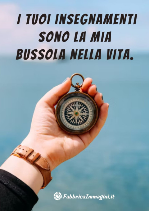 I tuoi insegnamenti sono la mia bussola nella vita