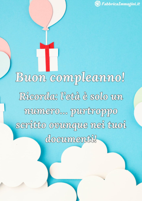 Buon compleanno! Ricorda l’eta e solo un numero… purtroppo scritto ovunque nei tuoi documenti!