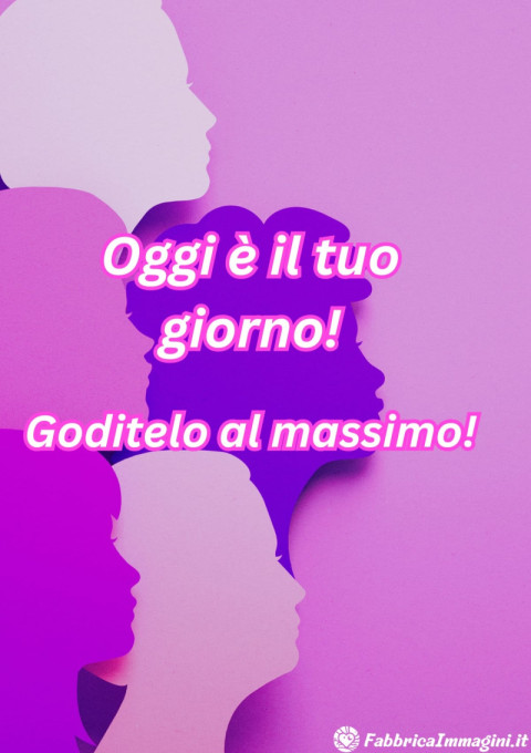 Oggi è il tuo giorno! Goditelo al massimo!