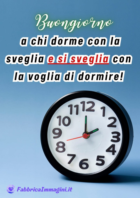 Buongiorno a chi dorme con la sveglia e si sveglia con la voglia di dormire!