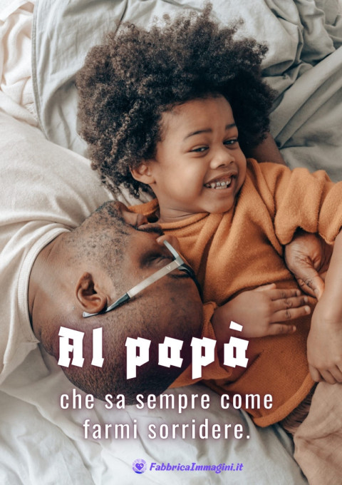 Al papà che sa sempre come farmi sorridere