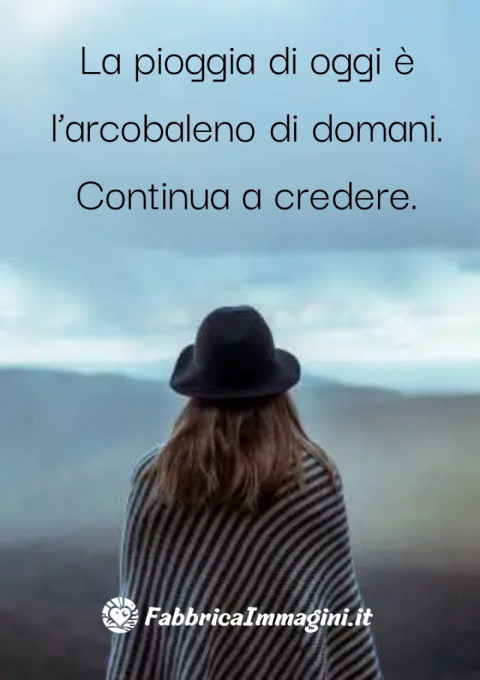 La pioggia di oggi è l’arcobaleno di domani Continua a credere