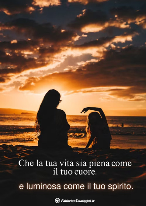 Che la tua vita sia piena come il tuo cuore, e luminosa come il tuo spirito