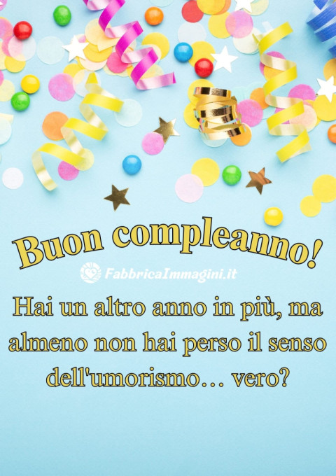 Hai un altro anno in più, ma almeno non hai perso il senso dell'umorismo… vero