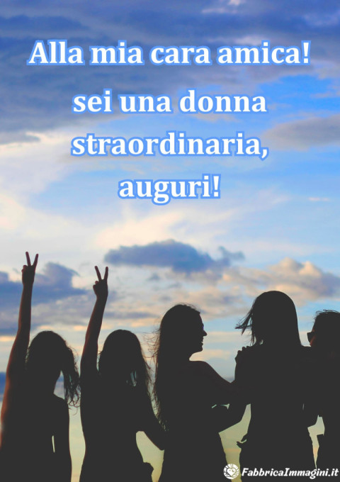 Alla mia cara amica sei una donna straordinaria, auguri!