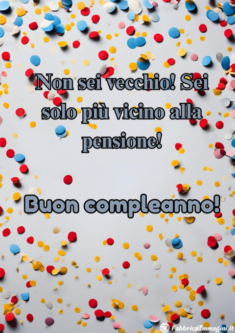 Non sei vecchio! Sei solo più vicino alla pensione!