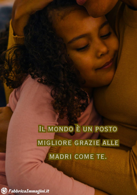 Il mondo è un posto migliore grazie alle madri come te