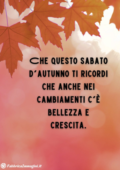 Che questo sabato d'autunno ti ricordi che anche nei cambiamenti c'è bellezza e crescita