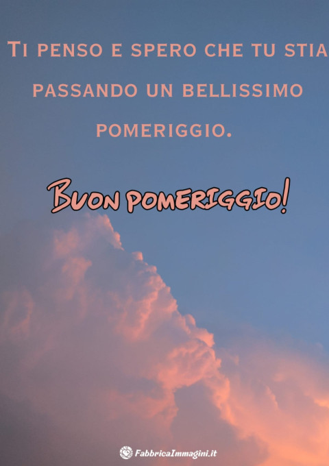 Ti penso e spero che tu stia passando un bellissimo pomeriggio