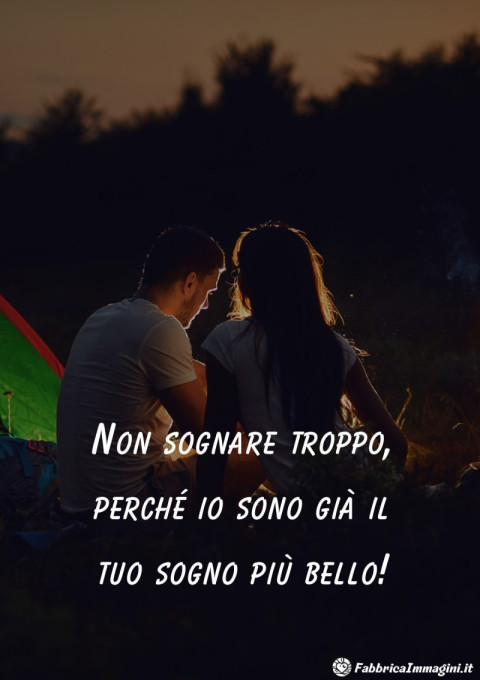 Non sognare troppo, perché io sono già il tuo sogno più bello!