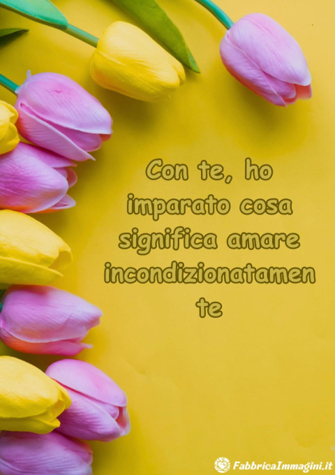 Con te, ho imparato cosa significa amare incondizionatamente