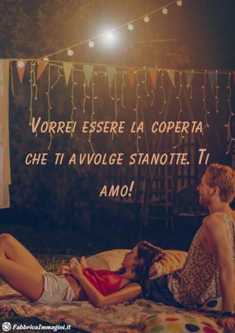 Vorrei essere la coperta che ti avvolge stanotte Ti amo!