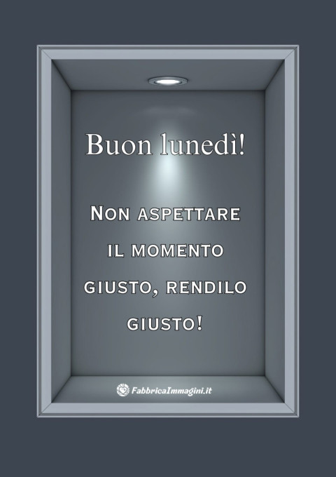 Non aspettare il momento giusto, rendilo giusto! Buon lunedì