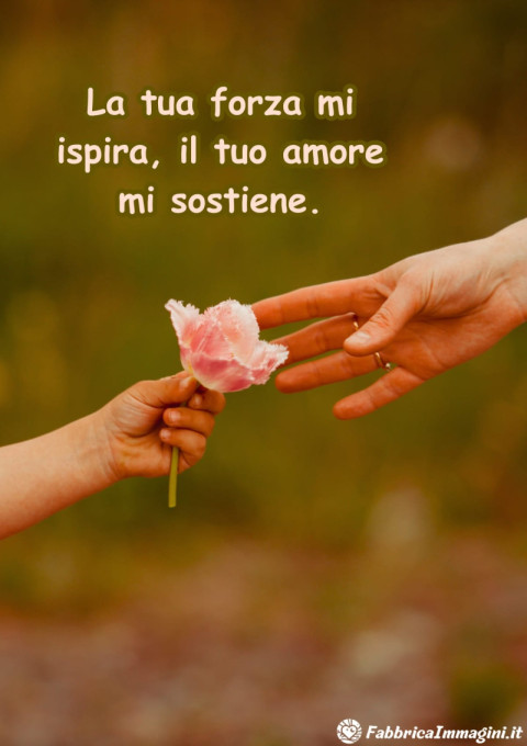 La tua forza mi ispira, il tuo amore mi sostiene