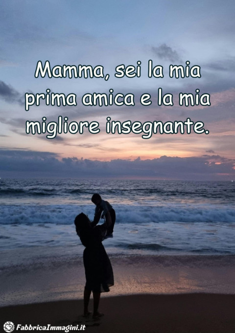 Mamma, sei la mia prima amica e la mia migliore insegnante