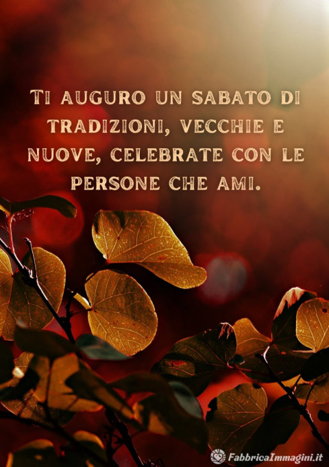 Ti auguro un sabato di tradizioni, vecchie e nuove, celebrate con le persone che ami