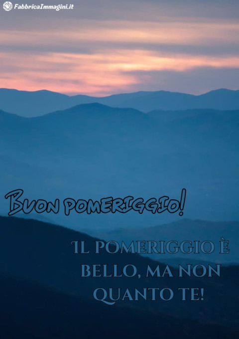 Il pomeriggio è bello, ma non quanto te!