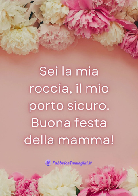 Sei la mia roccia, il mio porto sicuro Buona festa della mamma!